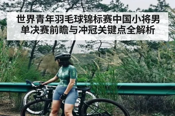 世界青年羽毛球锦标赛中国小将男单决赛前瞻与冲冠关键点全解析